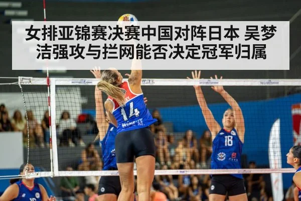 女排亚锦赛决赛中国对阵日本 吴梦洁强攻与拦网能否决定冠军归属