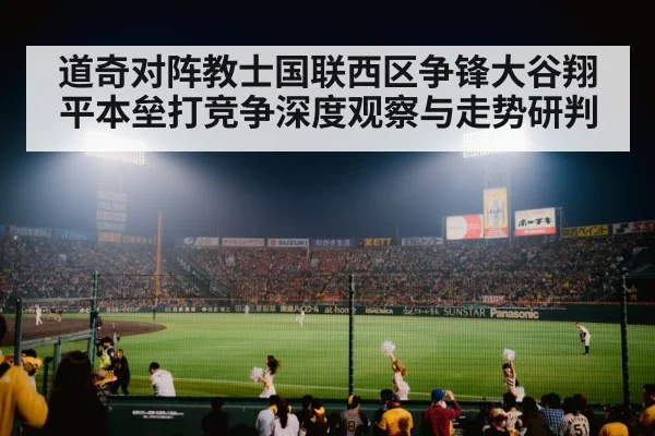 道奇对阵教士国联西区争锋大谷翔平本垒打竞争深度观察与走势研判