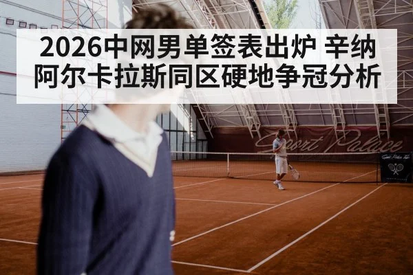 2026中网男单签表出炉 辛纳阿尔卡拉斯同区硬地争冠分析