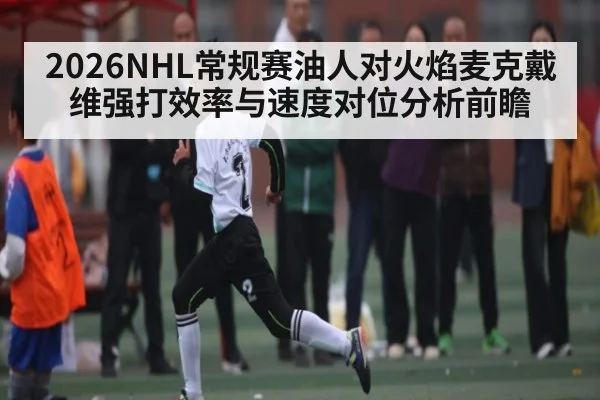 2026NHL常规赛油人对火焰麦克戴维强打效率与速度对位分析前瞻
