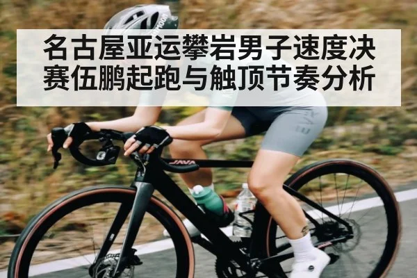 名古屋亚运攀岩男子速度决赛伍鹏起跑与触顶节奏分析