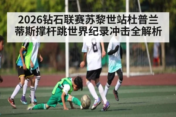 2026钻石联赛苏黎世站杜普兰蒂斯撑杆跳世界纪录冲击全解析