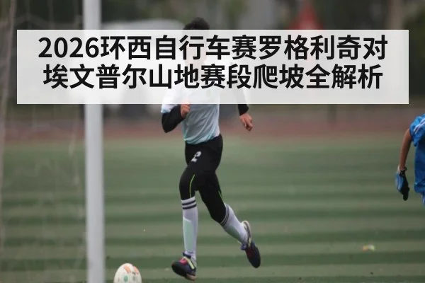 2026环西自行车赛罗格利奇对埃文普尔山地赛段爬坡全解析