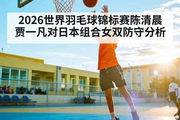 2026世界羽毛球锦标赛陈清晨贾一凡对日本组合女双防守分析