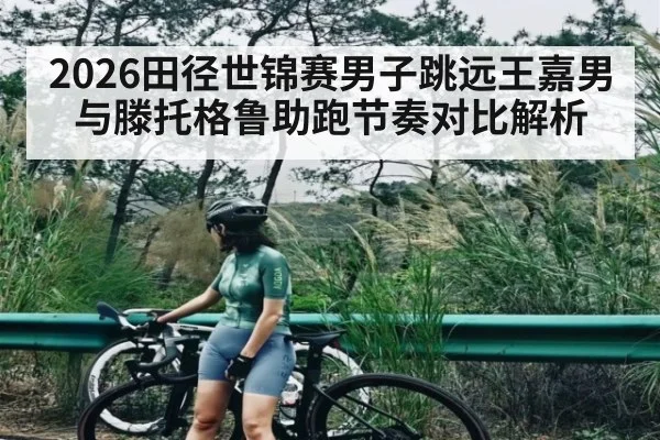 2026田径世锦赛男子跳远王嘉男与滕托格鲁助跑节奏对比解析