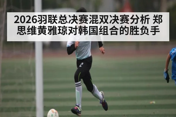 2026羽联总决赛混双决赛分析 郑思维黄雅琼对韩国组合的胜负手