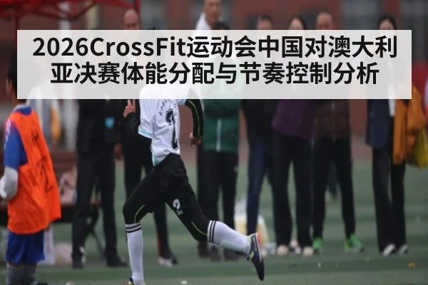 2026CrossFit运动会中国对澳大利亚决赛体能分配与节奏控制分析