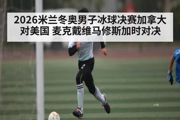 2026米兰冬奥男子冰球决赛加拿大对美国 麦克戴维马修斯加时对决