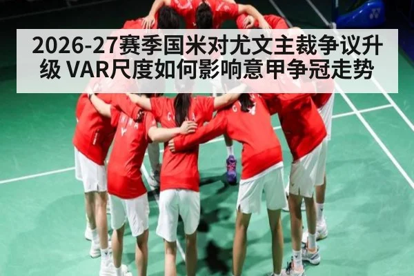 2026-27赛季国米对尤文主裁争议升级 VAR尺度如何影响意甲争冠走势